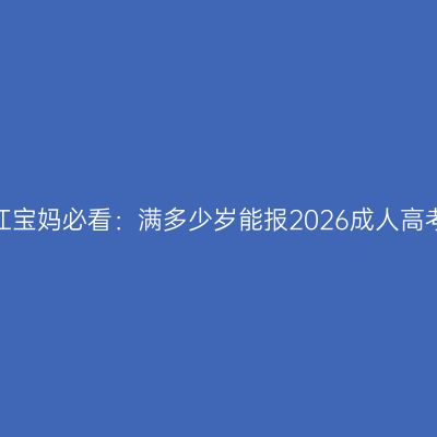 浙江宝妈必看：满多少岁能报2026成人高考？