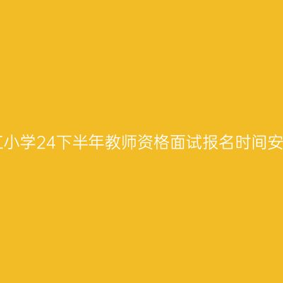 浙江小学24下半年教师资格面试报名时间安排!
