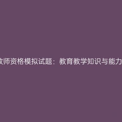 浙江小学教师资格模拟试题：教育教学知识与能力练习题一