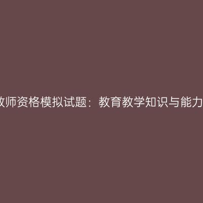 浙江小学教师资格模拟试题：教育教学知识与能力练习题二