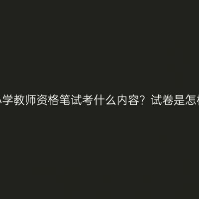 浙江小学教师资格笔试考什么内容？试卷是怎样的？