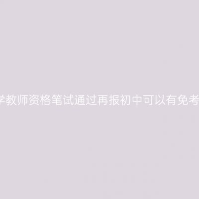 浙江小学教师资格笔试通过再报初中可以有免考科目吗