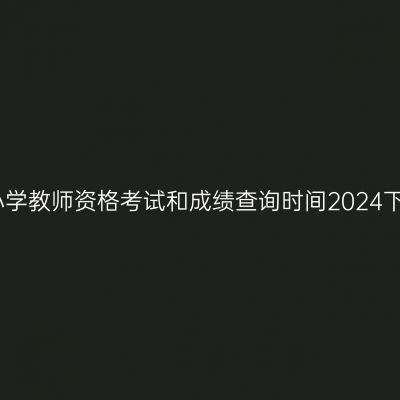 浙江小学教师资格考试和成绩查询时间2024下半年