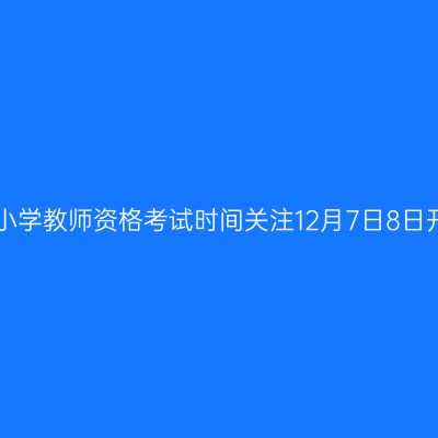 浙江小学教师资格考试时间关注12月7日8日开考!