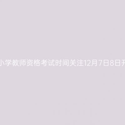 浙江小学教师资格考试时间关注12月7日8日开考！
