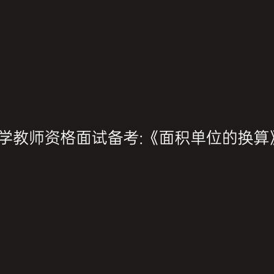浙江小学教师资格面试备考:《面积单位的换算》答辩