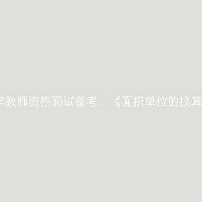 浙江小学教师资格面试备考：《面积单位的换算》答辩