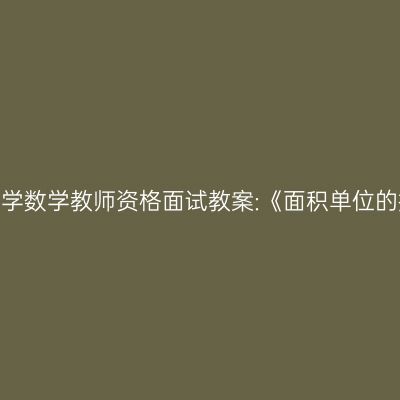 浙江小学数学教师资格面试教案:《面积单位的换算》