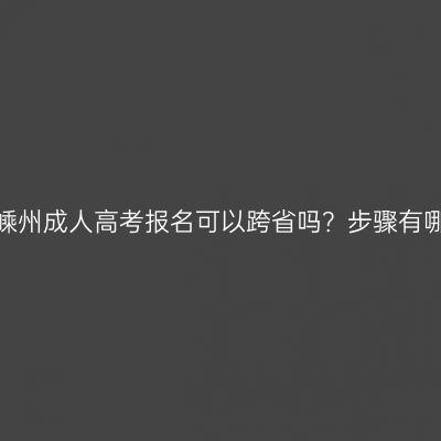 浙江嵊州成人高考报名可以跨省吗？步骤有哪些？