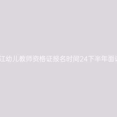 浙江幼儿教师资格证报名时间24下半年面试