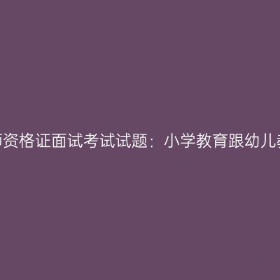 浙江幼儿教师资格证面试考试试题：小学教育跟幼儿教育的区别？