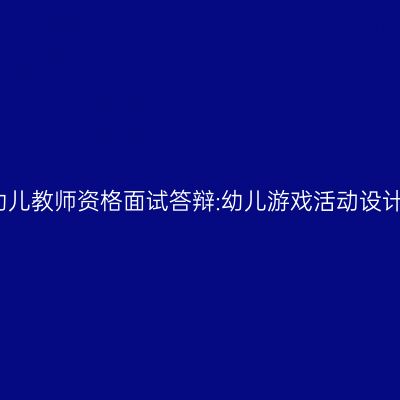 浙江幼儿教师资格面试答辩:幼儿游戏活动设计目的
