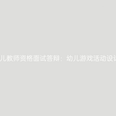 浙江幼儿教师资格面试答辩：幼儿游戏活动设计目的