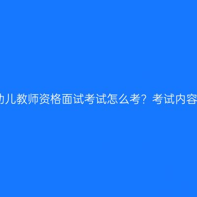 浙江幼儿教师资格面试考试怎么考？考试内容解析