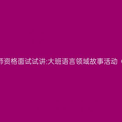 浙江幼儿教师资格面试试讲:大班语言领域故事活动《小马过河》