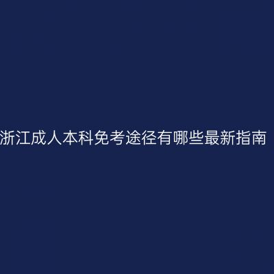 浙江成人本科免考途径有哪些最新指南
