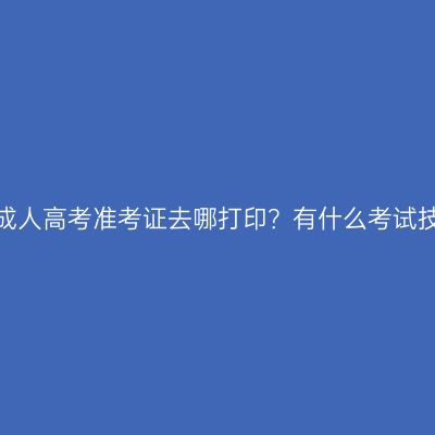 浙江成人高考准考证去哪打印？有什么考试技巧？