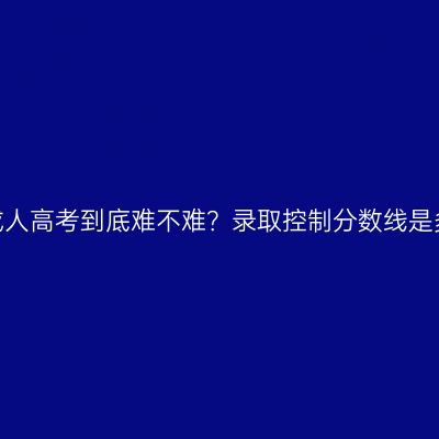 浙江成人高考到底难不难？录取控制分数线是多少？