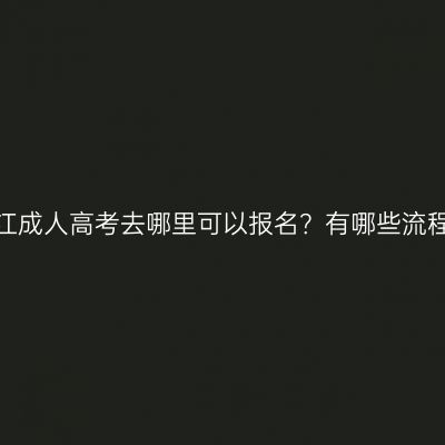 浙江成人高考去哪里可以报名？有哪些流程？