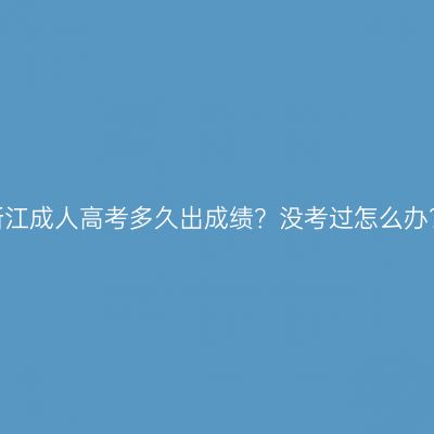 浙江成人高考多久出成绩？没考过怎么办？