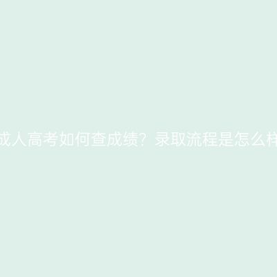 浙江成人高考如何查成绩？录取流程是怎么样的？