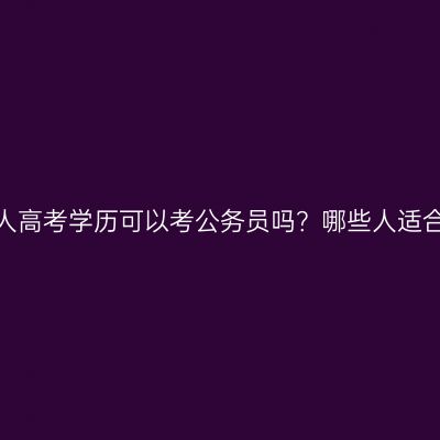 浙江成人高考学历可以考公务员吗？哪些人适合报考？