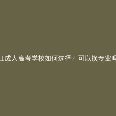 浙江成人高考学校如何选择？可以换专业吗？