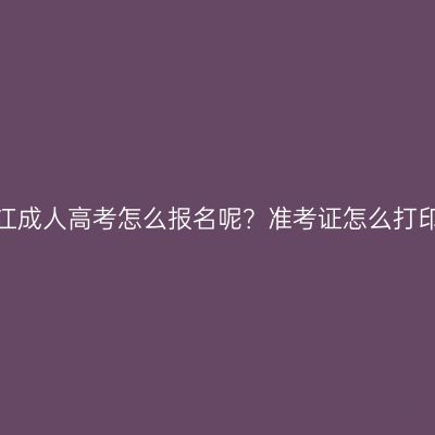 浙江成人高考怎么报名呢？准考证怎么打印？
