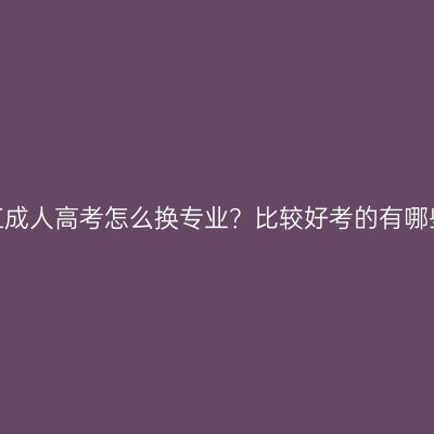 浙江成人高考怎么换专业？比较好考的有哪些？