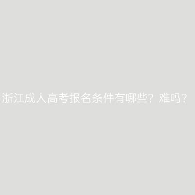 浙江成人高考报名条件有哪些？难吗？