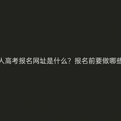 浙江成人高考报名网址是什么？报名前要做哪些准备？