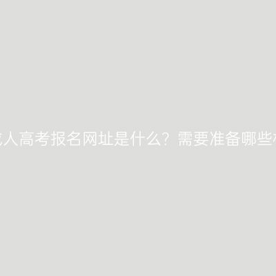浙江成人高考报名网址是什么？需要准备哪些材料？