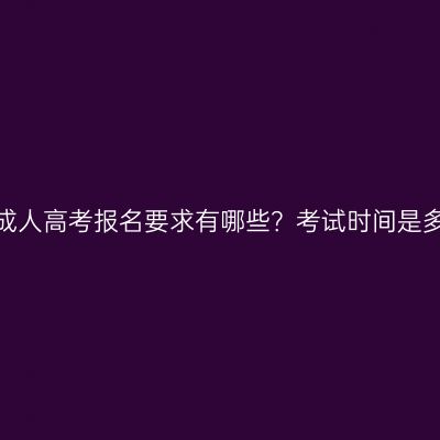 浙江成人高考报名要求有哪些？考试时间是多久？