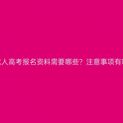 浙江成人高考报名资料需要哪些？注意事项有哪些？
