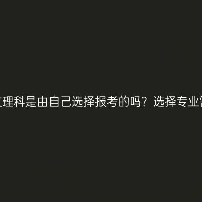 浙江成人高考文理科是由自己选择报考的吗？选择专业需要考虑什么？