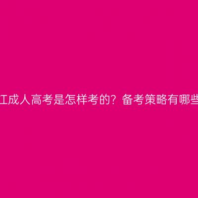 浙江成人高考是怎样考的？备考策略有哪些？