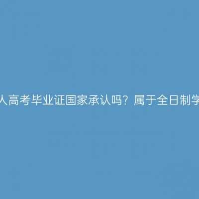 浙江成人高考毕业证国家承认吗？属于全日制学历吗？