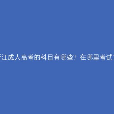 浙江成人高考的科目有哪些？在哪里考试？