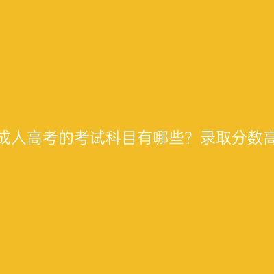 浙江成人高考的考试科目有哪些？录取分数高吗？