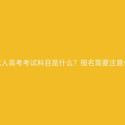 浙江成人高考考试科目是什么？报名需要注意什么？