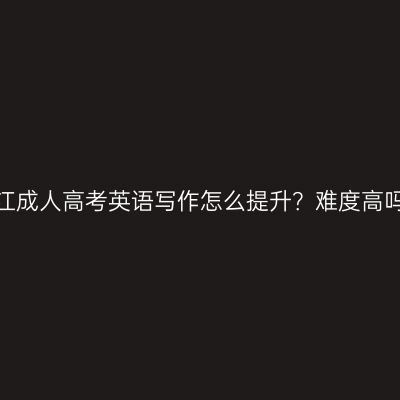 浙江成人高考英语写作怎么提升？难度高吗？
