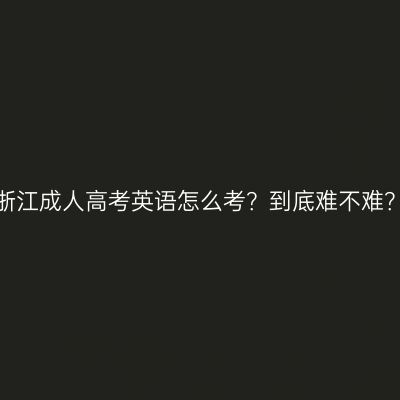 浙江成人高考英语怎么考？到底难不难？