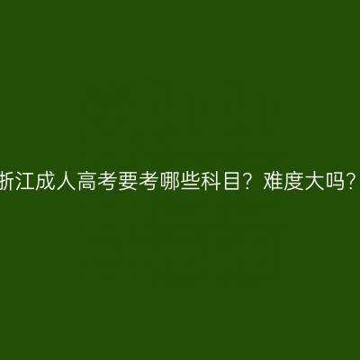 浙江成人高考要考哪些科目？难度大吗？