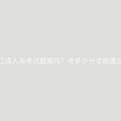 浙江成人高考试题难吗？考多少分才能通过？