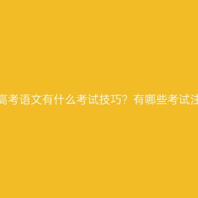 浙江成人高考语文有什么考试技巧？有哪些考试注意事项？