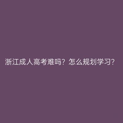 浙江成人高考难吗？怎么规划学习？