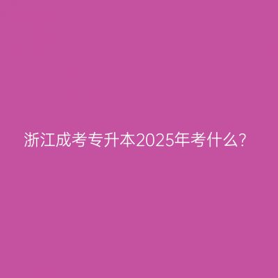 浙江成考专升本2025年考什么？