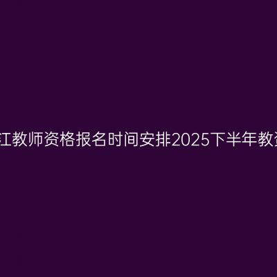 浙江教师资格报名时间安排2025下半年教资