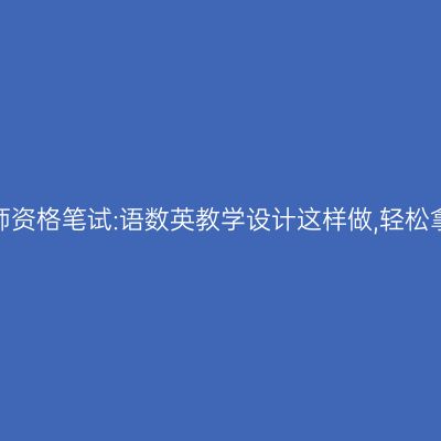 浙江教师资格笔试:语数英教学设计这样做,轻松拿40分!