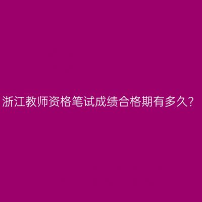 浙江教师资格笔试成绩合格期有多久？